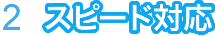２、スピード対応
