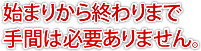 始まりから終わりまで手間は必要ありません