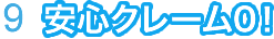 ９、安心クレーム０！