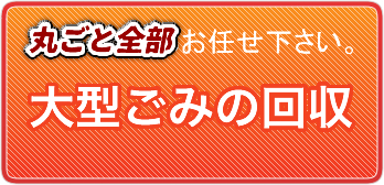 大型ごみの回収 丸ごと全部お任せください。