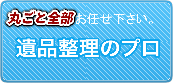 遺品整理のプロ 丸ごと全部お任せください。