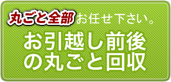 お引越し前後の丸ごと回収 丸ごと全部お任せください。