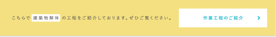 こちらで 建築物解体 の工程をご紹介しております。ぜひご覧ください。  作業工程のご紹介はこちら