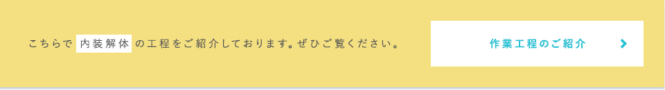 こちらで 内装解体 の工程をご紹介しております。ぜひご覧ください。  作業工程のご紹介はこちら